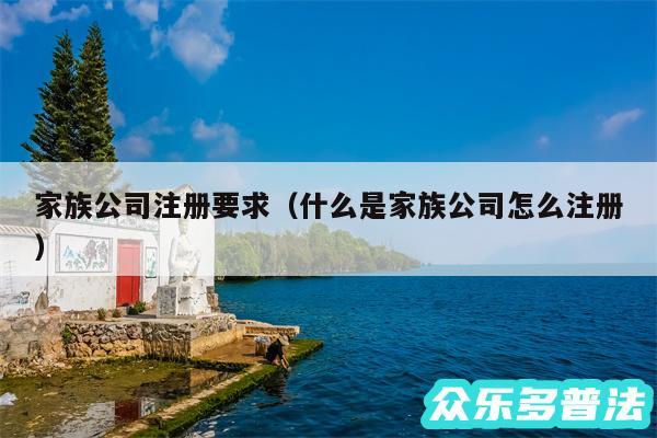 家族公司注册要求以及什么是家族公司怎么注册