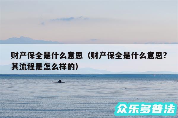 财产保全是什么意思以及财产保全是什么意思?其流程是怎么样的