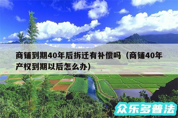 商铺到期40年后拆迁有补偿吗以及商铺40年产权到期以后怎么办