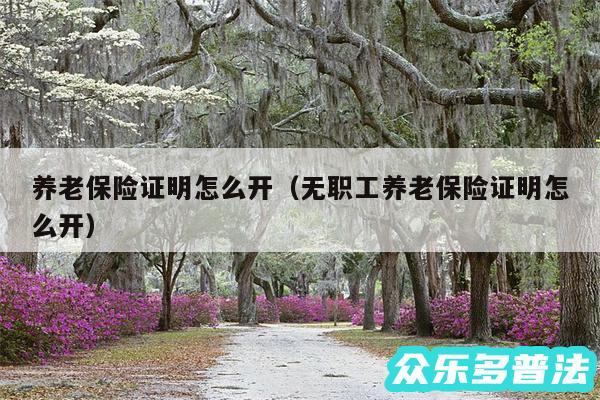 养老保险证明怎么开以及无职工养老保险证明怎么开