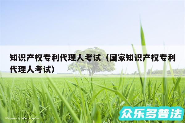 知识产权专利代理人考试以及国家知识产权专利代理人考试