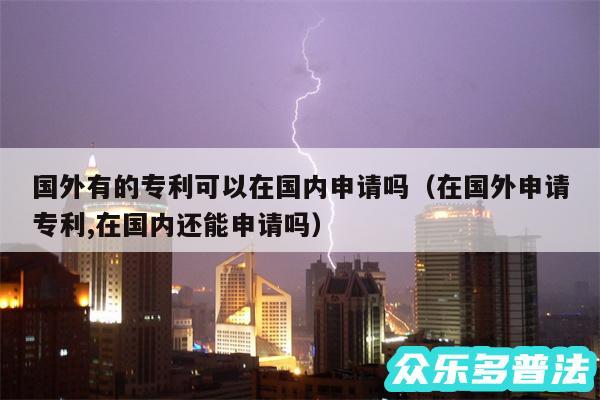 国外有的专利可以在国内申请吗以及在国外申请专利,在国内还能申请吗