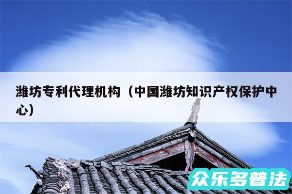 潍坊专利代理机构以及中国潍坊知识产权保护中心