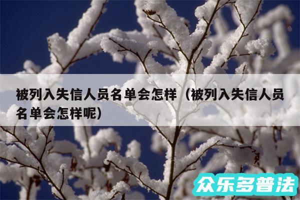 被列入失信人员名单会怎样以及被列入失信人员名单会怎样呢