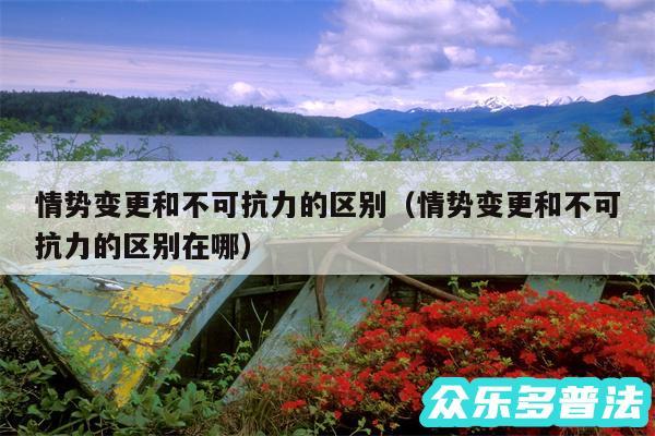 情势变更和不可抗力的区别以及情势变更和不可抗力的区别在哪