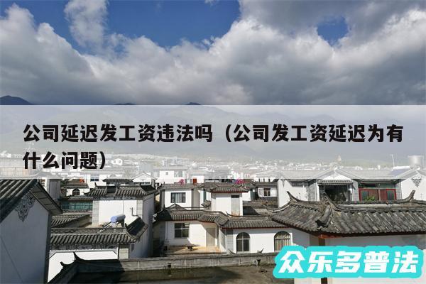 公司延迟发工资违法吗以及公司发工资延迟为有什么问题