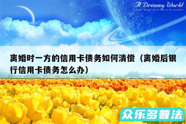 离婚时一方的信用卡债务如何清偿以及离婚后银行信用卡债务怎么办