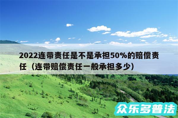 2024连带责任是不是承担50%的赔偿责任以及连带赔偿责任一般承担多少