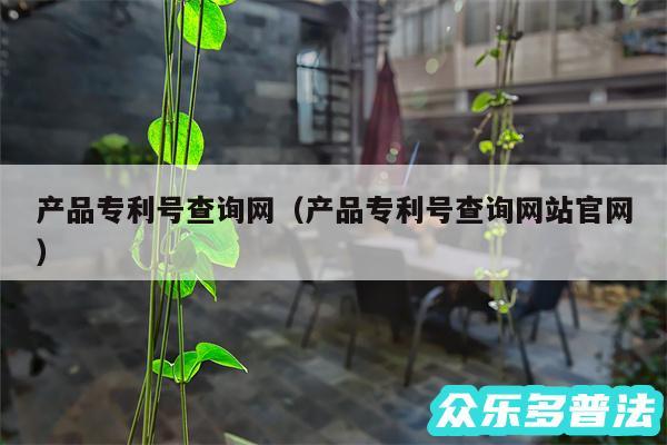 产品专利号查询网以及产品专利号查询网站官网