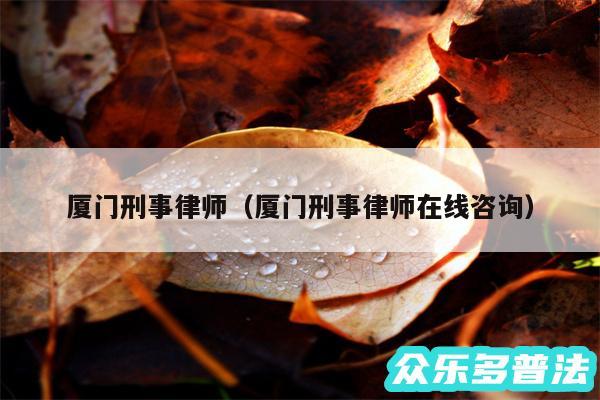 厦门刑事律师以及厦门刑事律师在线咨询