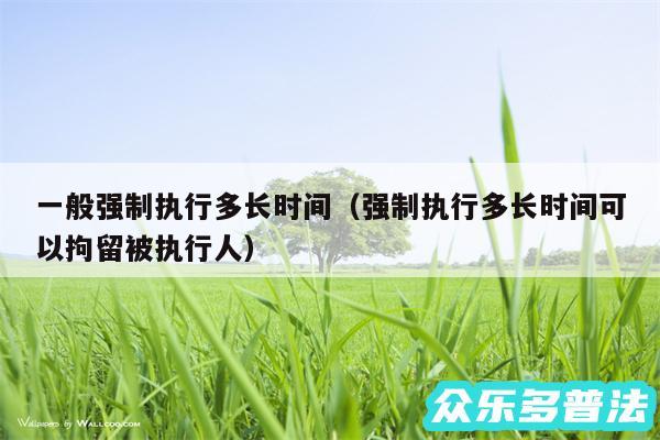 一般强制执行多长时间以及强制执行多长时间可以拘留被执行人