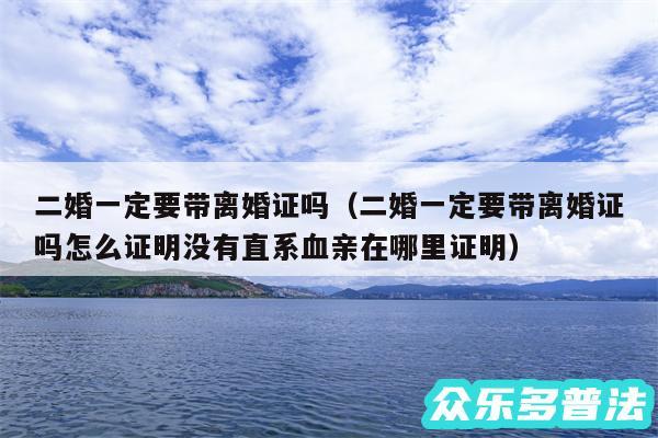 二婚一定要带离婚证吗以及二婚一定要带离婚证吗怎么证明没有直系血亲在哪里证明