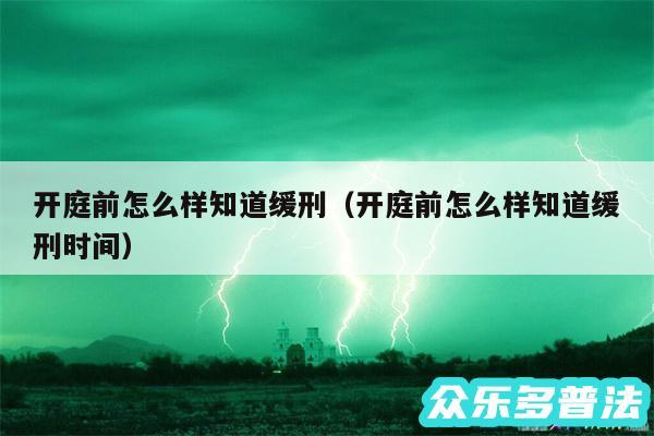 开庭前怎么样知道缓刑以及开庭前怎么样知道缓刑时间