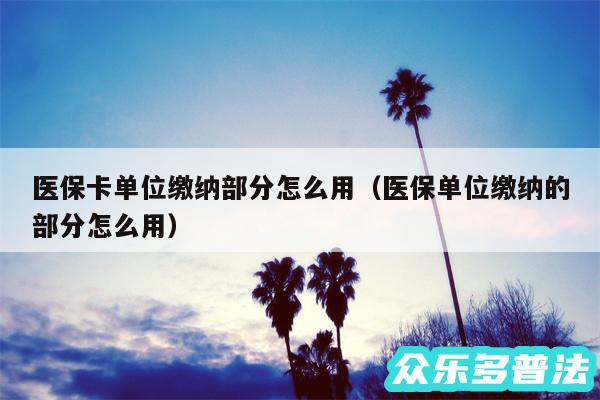 医保卡单位缴纳部分怎么用以及医保单位缴纳的部分怎么用