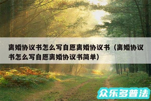 离婚协议书怎么写自愿离婚协议书以及离婚协议书怎么写自愿离婚协议书简单
