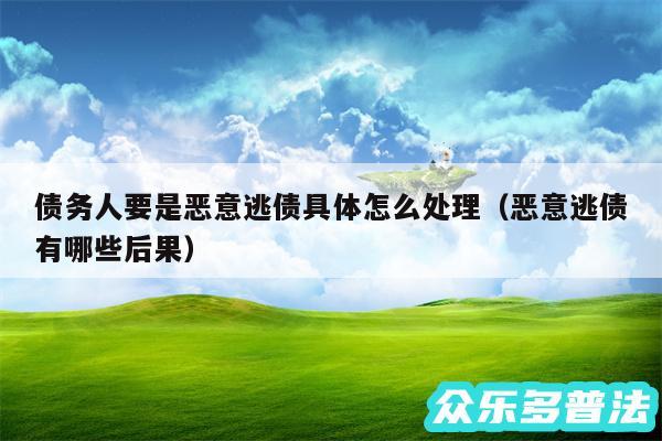 债务人要是恶意逃债具体怎么处理以及恶意逃债有哪些后果
