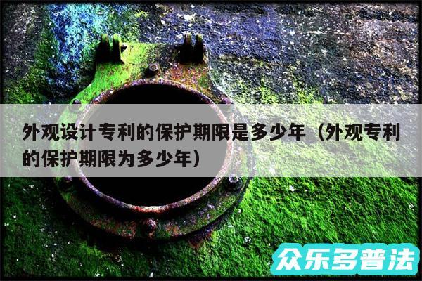 外观设计专利的保护期限是多少年以及外观专利的保护期限为多少年