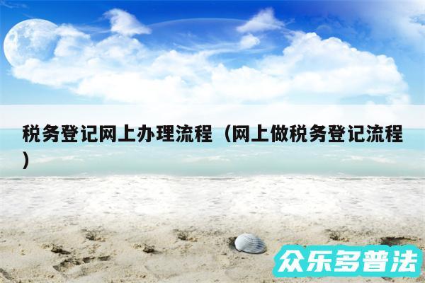 税务登记网上办理流程以及网上做税务登记流程