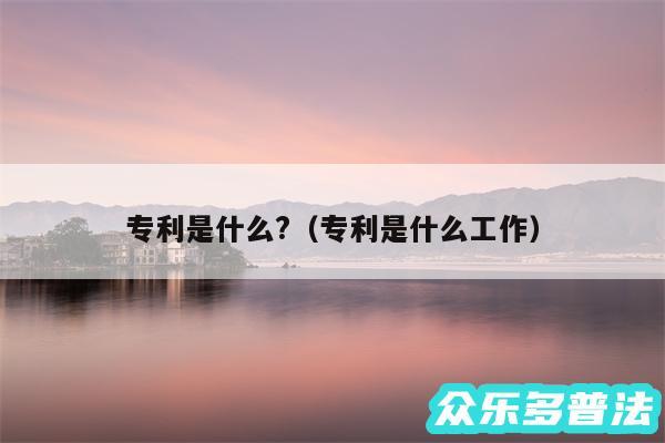 专利是什么?以及专利是什么工作