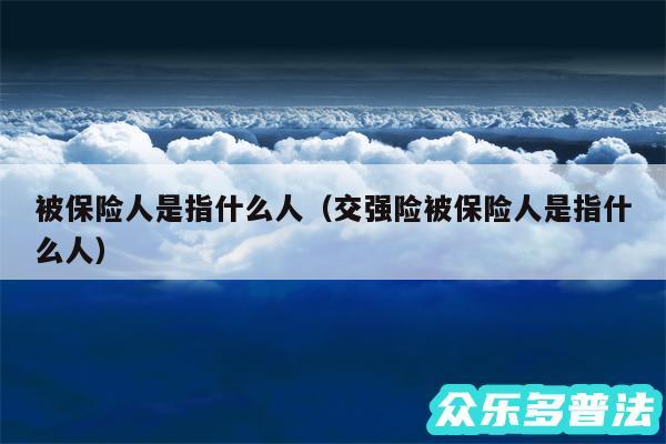 被保险人是指什么人以及交强险被保险人是指什么人