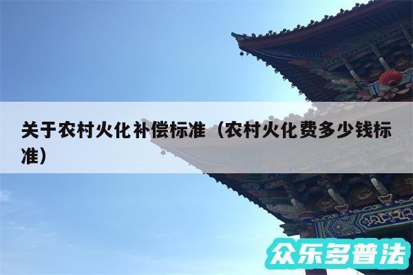 关于农村火化补偿标准以及农村火化费多少钱标准