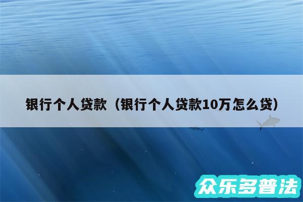 银行个人贷款以及银行个人贷款10万怎么贷