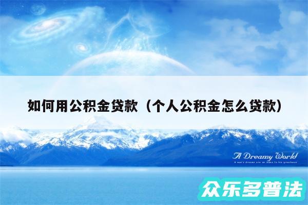 如何用公积金贷款以及个人公积金怎么贷款