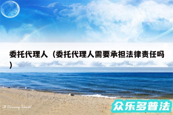 委托代理人以及委托代理人需要承担法律责任吗