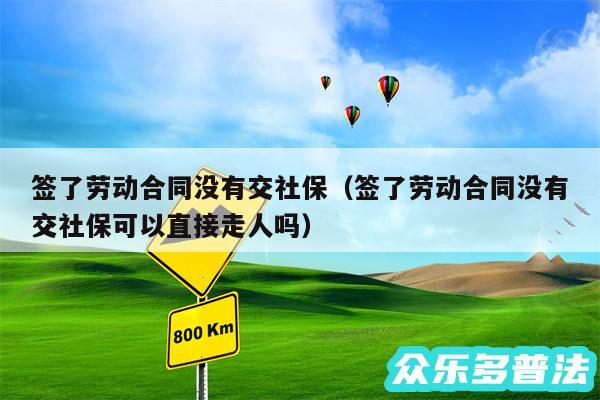 签了劳动合同没有交社保以及签了劳动合同没有交社保可以直接走人吗