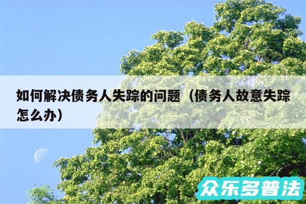 如何解决债务人失踪的问题以及债务人故意失踪怎么办