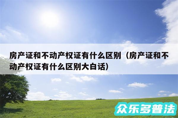 房产证和不动产权证有什么区别以及房产证和不动产权证有什么区别大白话