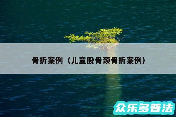 骨折案例以及儿童股骨颈骨折案例