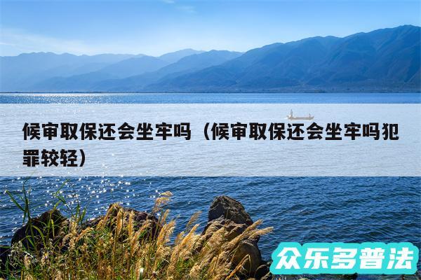 候审取保还会坐牢吗以及候审取保还会坐牢吗犯罪较轻