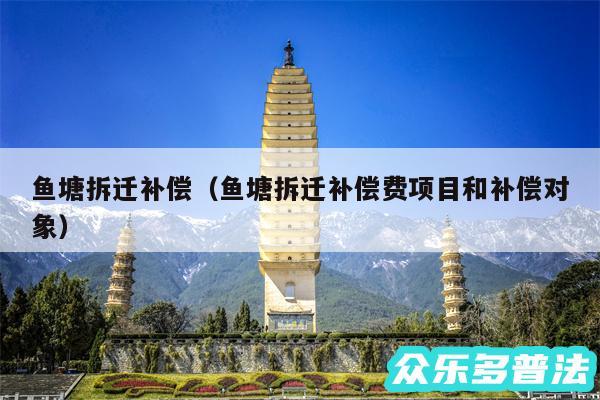 鱼塘拆迁补偿以及鱼塘拆迁补偿费项目和补偿对象