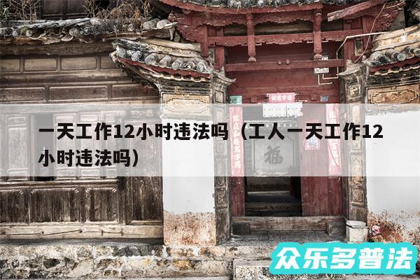 一天工作12小时违法吗以及工人一天工作12小时违法吗