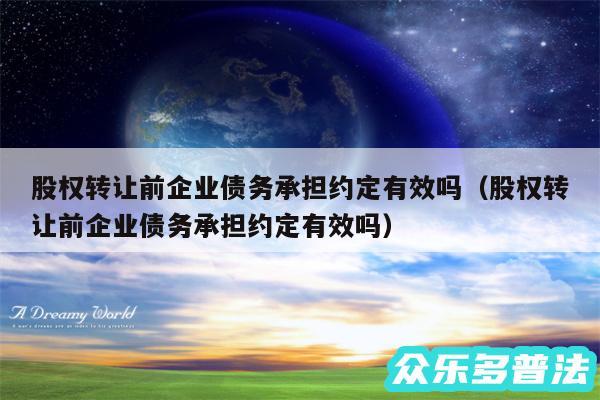 股权转让前企业债务承担约定有效吗以及股权转让前企业债务承担约定有效吗