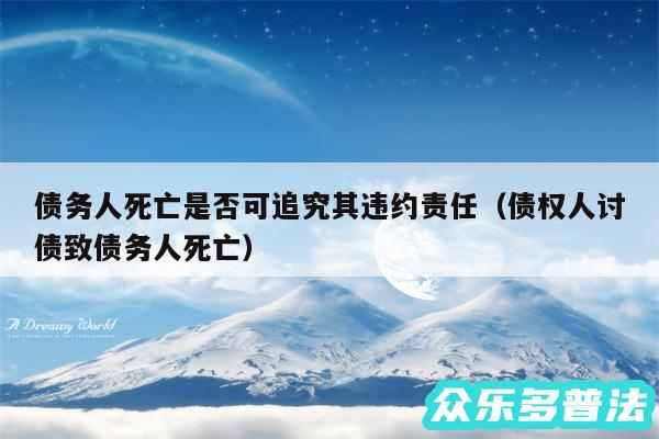 债务人死亡是否可追究其违约责任以及债权人讨债致债务人死亡