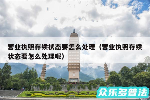 营业执照存续状态要怎么处理以及营业执照存续状态要怎么处理呢