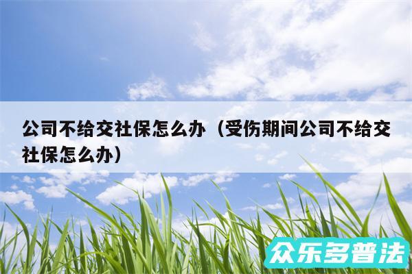 公司不给交社保怎么办以及受伤期间公司不给交社保怎么办
