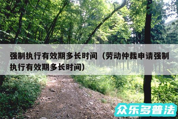 强制执行有效期多长时间以及劳动仲裁申请强制执行有效期多长时间