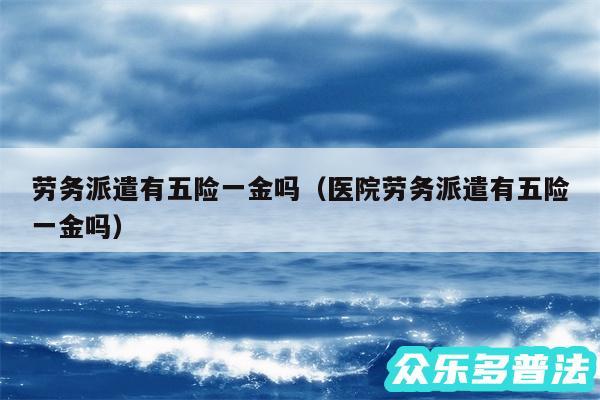 劳务派遣有五险一金吗以及医院劳务派遣有五险一金吗