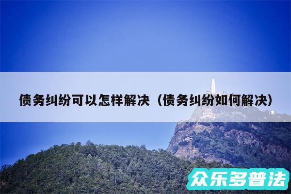 债务纠纷可以怎样解决以及债务纠纷如何解决