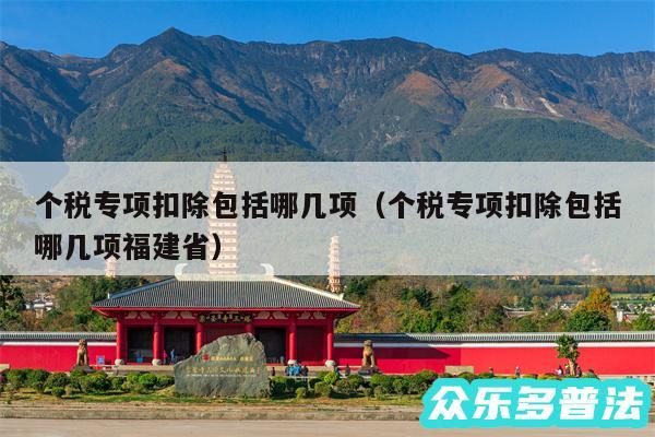 个税专项扣除包括哪几项以及个税专项扣除包括哪几项福建省