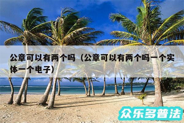 公章可以有两个吗以及公章可以有两个吗一个实体一个电子