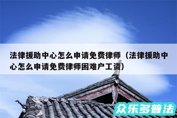 法律援助中心怎么申请免费律师以及法律援助中心怎么申请免费律师困难户工资