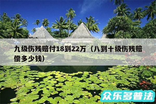 九级伤残赔付18到22万以及八到十级伤残赔偿多少钱