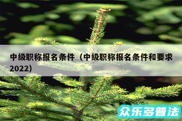 中级职称报名条件以及中级职称报名条件和要求2024