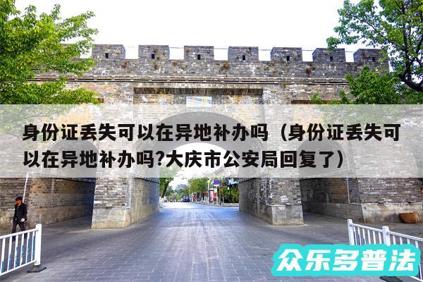 身份证丢失可以在异地补办吗以及身份证丢失可以在异地补办吗?大庆市公安局回复了