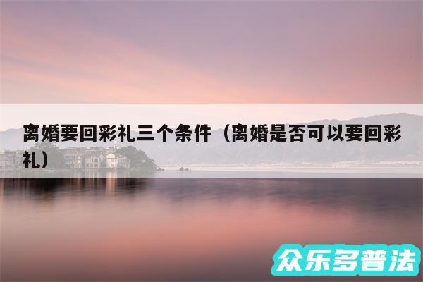 离婚要回彩礼三个条件以及离婚是否可以要回彩礼