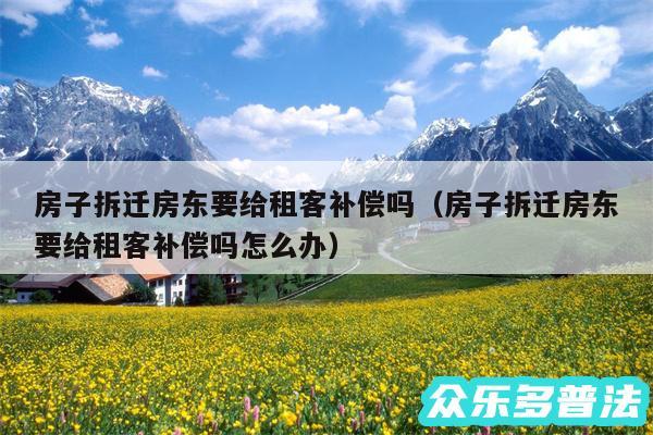 房子拆迁房东要给租客补偿吗以及房子拆迁房东要给租客补偿吗怎么办